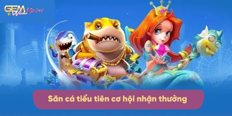 Săn cá tiểu tiên mang đến cơ hội nhận thưởng hấp dẫn